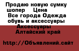 Продаю новую сумку - шопер  › Цена ­ 10 000 - Все города Одежда, обувь и аксессуары » Аксессуары   . Алтайский край